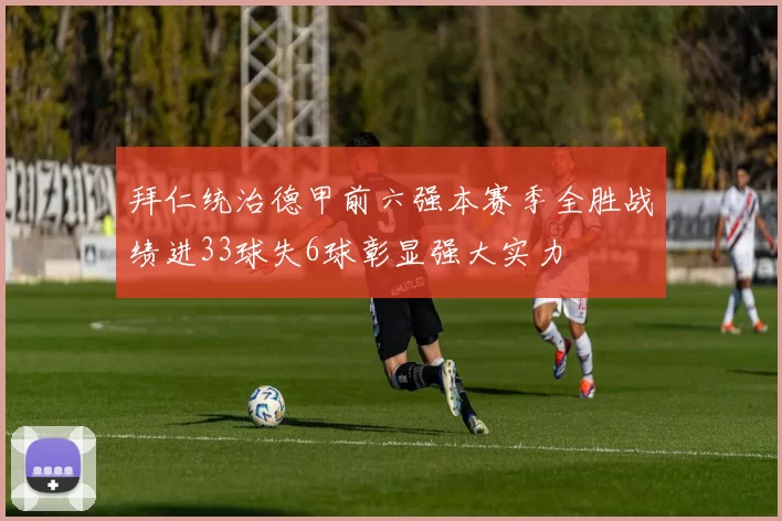 拜仁统治德甲前六强本赛季全胜战绩进33球失6球彰显强大实力