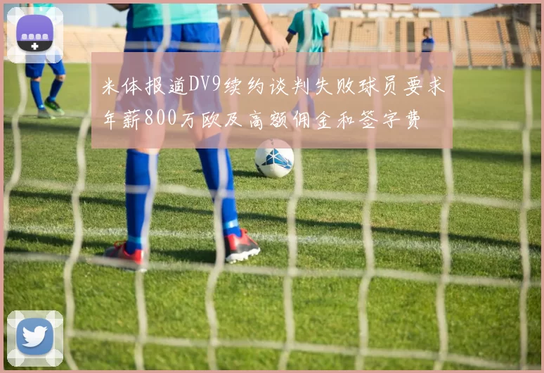 米体报道DV9续约谈判失败球员要求年薪800万欧及高额佣金和签字费