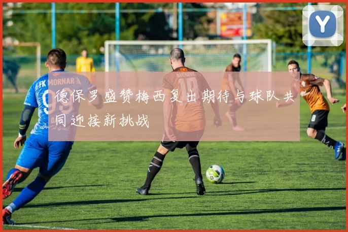 德保罗盛赞梅西复出期待与球队共同迎接新挑战