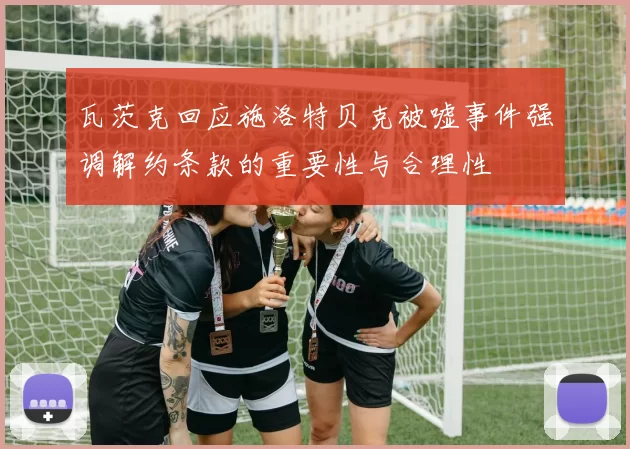 瓦茨克回应施洛特贝克被嘘事件强调解约条款的重要性与合理性