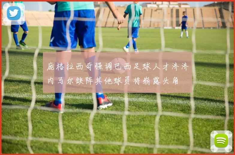 庞格拉西奇强调巴西足球人才济济内马尔缺阵其他球员将崭露头角
