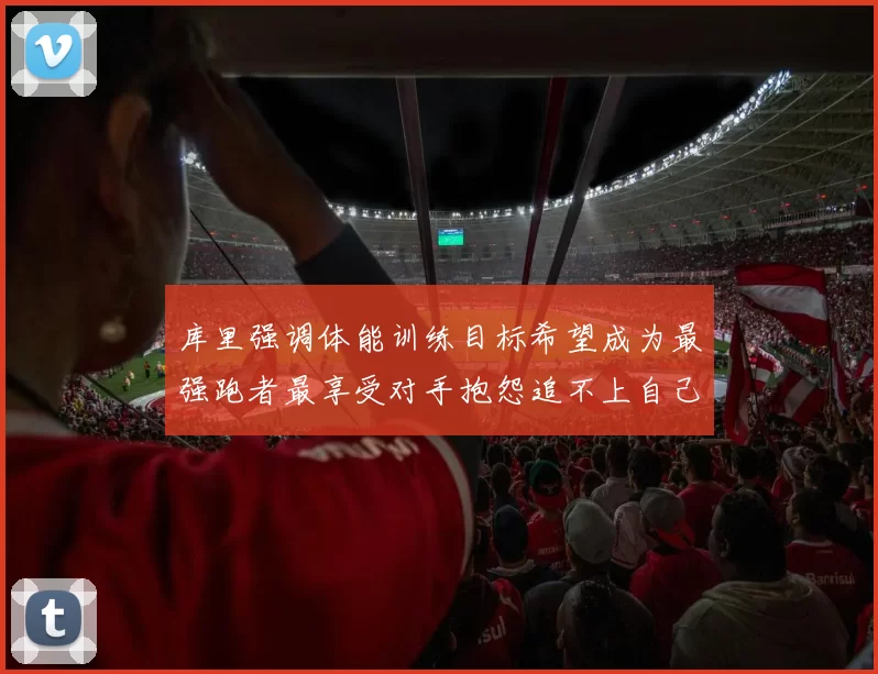库里强调体能训练目标希望成为最强跑者最享受对手抱怨追不上自己