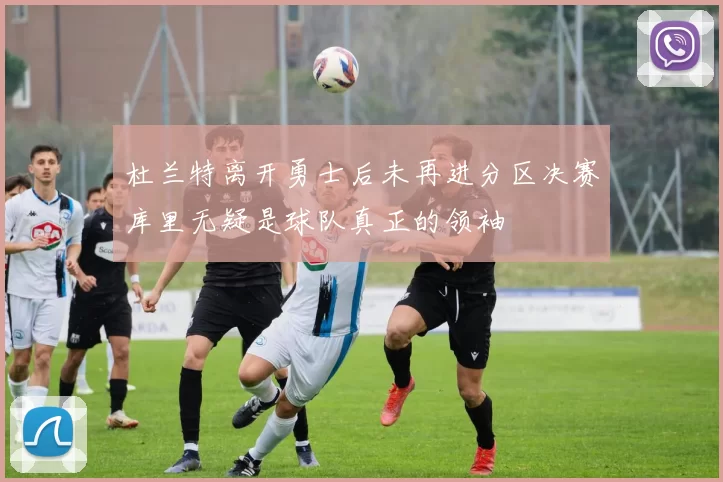 杜兰特离开勇士后未再进分区决赛库里无疑是球队真正的领袖