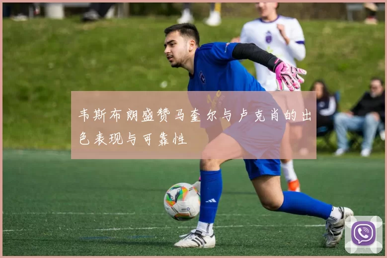 韦斯布朗盛赞马奎尔与卢克肖的出色表现与可靠性