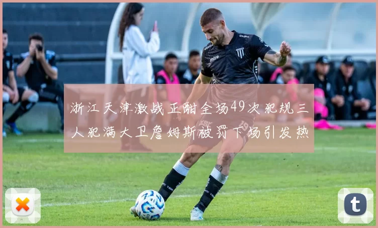 浙江天津激战正酣全场49次犯规三人犯满大卫詹姆斯被罚下场引发热议