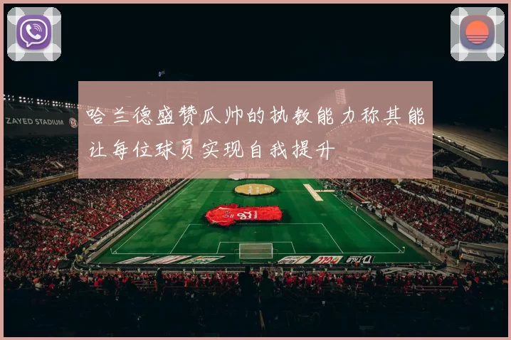 哈兰德盛赞瓜帅的执教能力称其能让每位球员实现自我提升