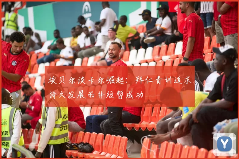 埃贝尔谈卡尔崛起：拜仁青训追求持久发展而非短暂成功