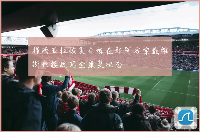 穆西亚拉恢复合练在即阿方索戴维斯也接近完全康复状态