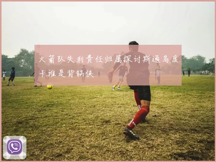 火箭队失利责任归属探讨斯通乌度卡谁是背锅侠