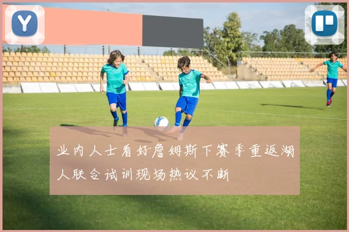 业内人士看好詹姆斯下赛季重返湖人联合试训现场热议不断