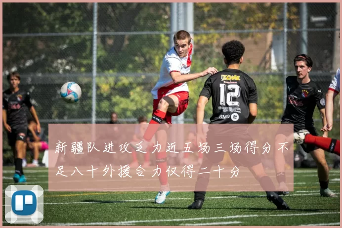 新疆队进攻乏力近五场三场得分不足八十外援合力仅得二十分