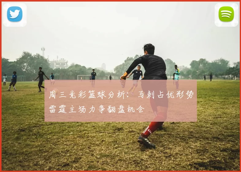周三竞彩篮球分析：马刺占优形势雷霆主场力争翻盘机会