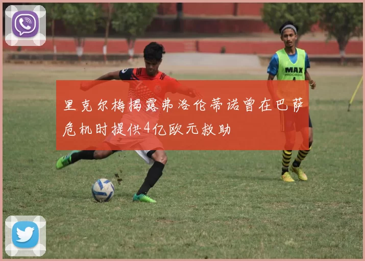 里克尔梅揭露弗洛伦蒂诺曾在巴萨危机时提供4亿欧元救助
